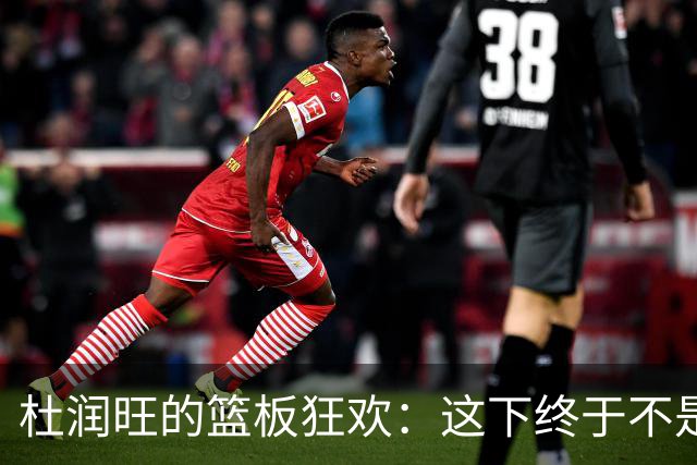 杜润旺的篮板狂欢：这下终于不是“杜一板”了！