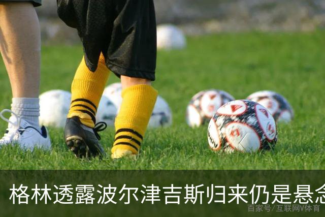 格林透露波尔津吉斯归来仍是悬念，大家等着吧！