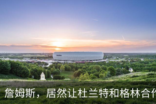 詹姆斯，居然让杜兰特和格林合作上了…