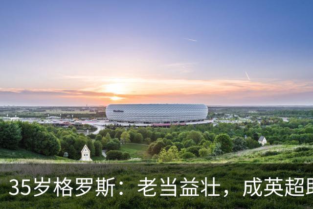 35岁格罗斯：老当益壮，成英超助攻王的“妖怪”！