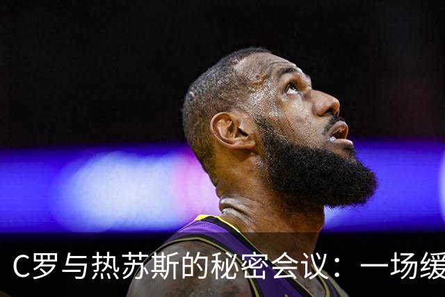 C罗与热苏斯的秘密会议：一场缓解气氛的大作战！